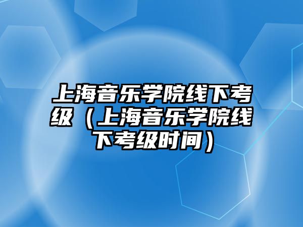 上海音樂學院線下考級（上海音樂學院線下考級時間）