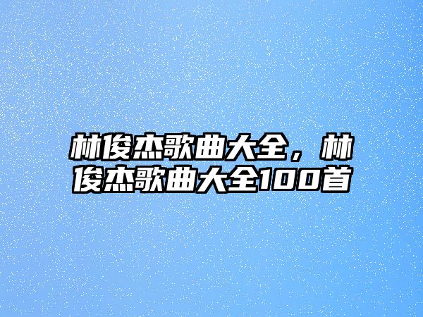 林俊杰歌曲大全，林俊杰歌曲大全100首