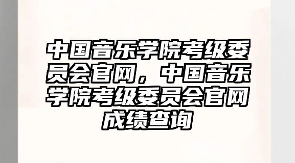 中國音樂學(xué)院考級委員會官網(wǎng)，中國音樂學(xué)院考級委員會官網(wǎng)成績查詢