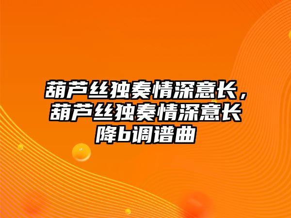 葫蘆絲獨奏情深意長，葫蘆絲獨奏情深意長降b調譜曲