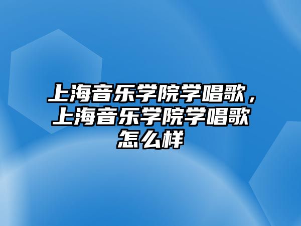 上海音樂學院學唱歌，上海音樂學院學唱歌怎么樣