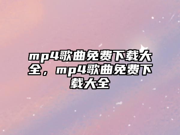 mp4歌曲免費下載大全，mp4歌曲免費下載大全