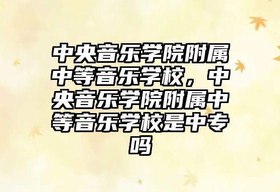 中央音樂(lè)學(xué)院附屬中等音樂(lè)學(xué)校，中央音樂(lè)學(xué)院附屬中等音樂(lè)學(xué)校是中專(zhuān)嗎