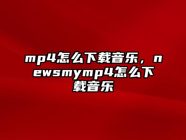 mp4怎么下載音樂，newsmymp4怎么下載音樂