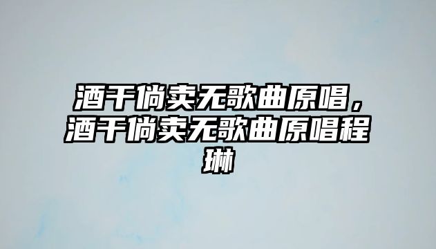 酒干倘賣無歌曲原唱，酒干倘賣無歌曲原唱程琳