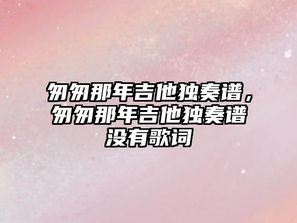 匆匆那年吉他獨奏譜，匆匆那年吉他獨奏譜沒有歌詞