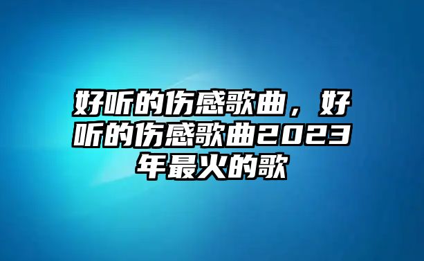 好聽的傷感歌曲，好聽的傷感歌曲2023年最火的歌