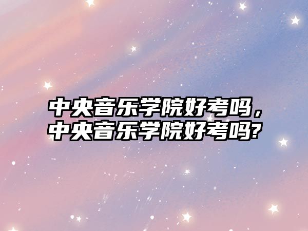 中央音樂(lè)學(xué)院好考嗎，中央音樂(lè)學(xué)院好考嗎?