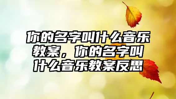 你的名字叫什么音樂教案，你的名字叫什么音樂教案反思