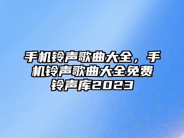 手機鈴聲歌曲大全，手機鈴聲歌曲大全免費鈴聲庫2023