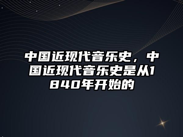 中國近現(xiàn)代音樂史，中國近現(xiàn)代音樂史是從1840年開始的