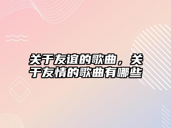 關于友誼的歌曲，關于友情的歌曲有哪些