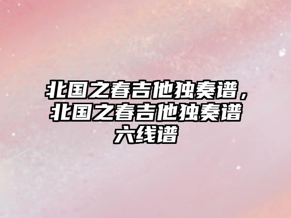 北國之春吉他獨奏譜，北國之春吉他獨奏譜六線譜