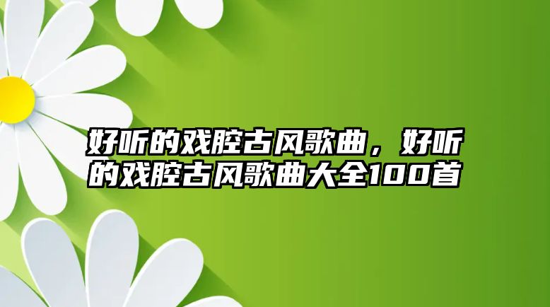 好聽的戲腔古風歌曲，好聽的戲腔古風歌曲大全100首