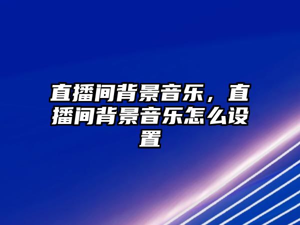 直播間背景音樂，直播間背景音樂怎么設置