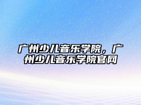 廣州少兒音樂學院，廣州少兒音樂學院官網