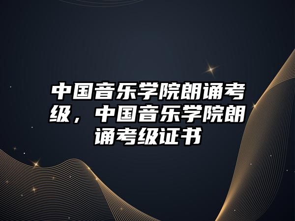 中國(guó)音樂(lè)學(xué)院朗誦考級(jí)，中國(guó)音樂(lè)學(xué)院朗誦考級(jí)證書