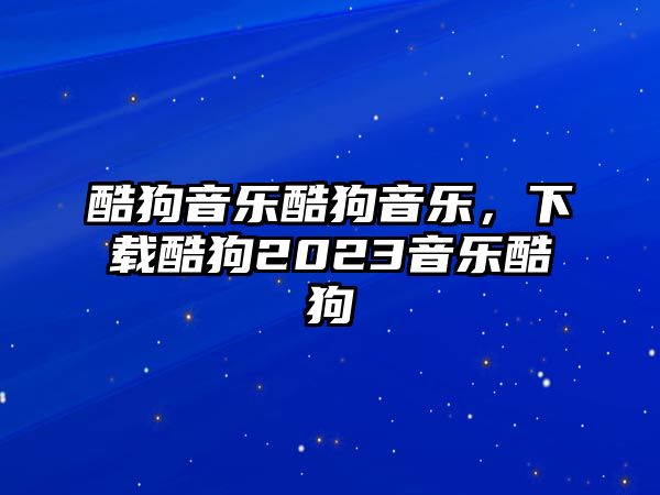 酷狗音樂酷狗音樂，下載酷狗2023音樂酷狗