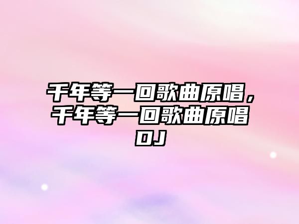 千年等一回歌曲原唱，千年等一回歌曲原唱DJ