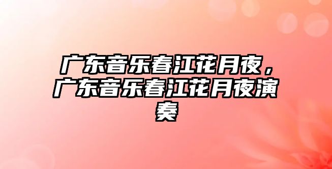 廣東音樂(lè)春江花月夜，廣東音樂(lè)春江花月夜演奏