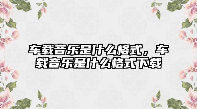 車載音樂是什么格式，車載音樂是什么格式下載