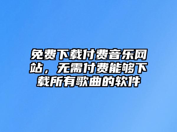 免費(fèi)下載付費(fèi)音樂網(wǎng)站，無需付費(fèi)能夠下載所有歌曲的軟件