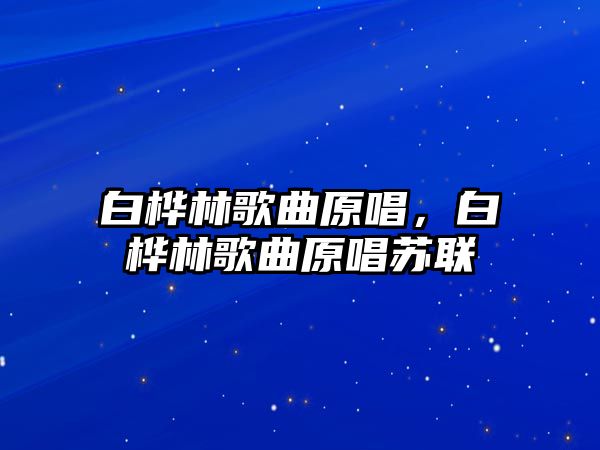 白樺林歌曲原唱，白樺林歌曲原唱蘇聯