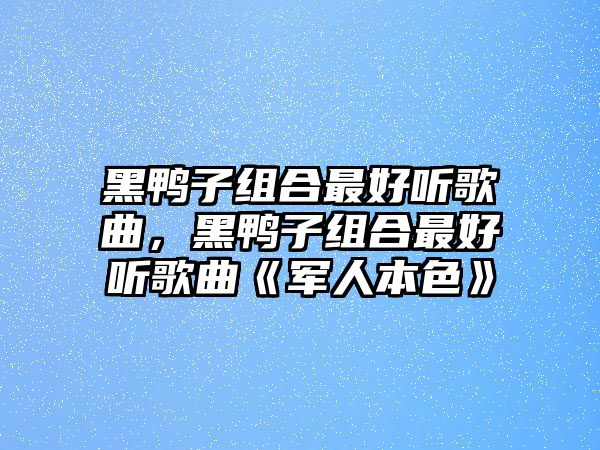 黑鴨子組合最好聽歌曲，黑鴨子組合最好聽歌曲《軍人本色》