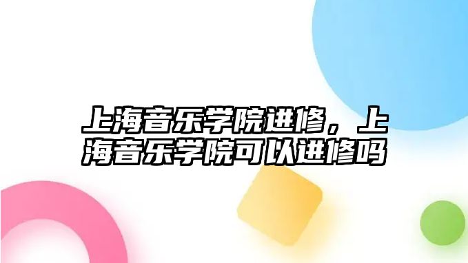 上海音樂學院進修，上海音樂學院可以進修嗎