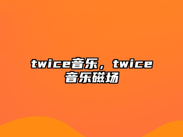 twice音樂，twice音樂磁場