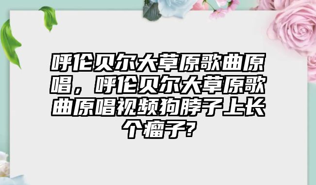 呼倫貝爾大草原歌曲原唱，呼倫貝爾大草原歌曲原唱視頻狗脖子上長個瘤子?