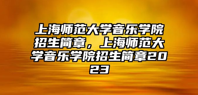 上海師范大學音樂學院招生簡章，上海師范大學音樂學院招生簡章2023