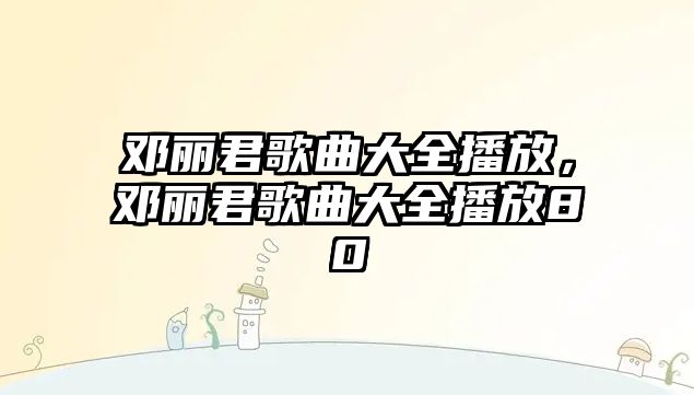 鄧麗君歌曲大全播放，鄧麗君歌曲大全播放80