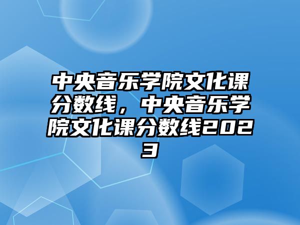 中央音樂學院文化課分數線，中央音樂學院文化課分數線2023