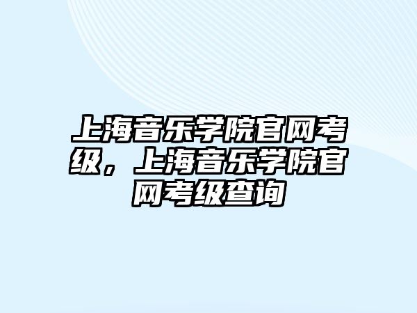 上海音樂學院官網考級，上海音樂學院官網考級查詢