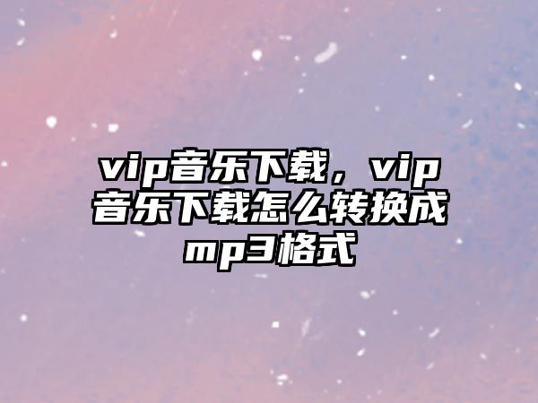 vip音樂下載，vip音樂下載怎么轉換成mp3格式