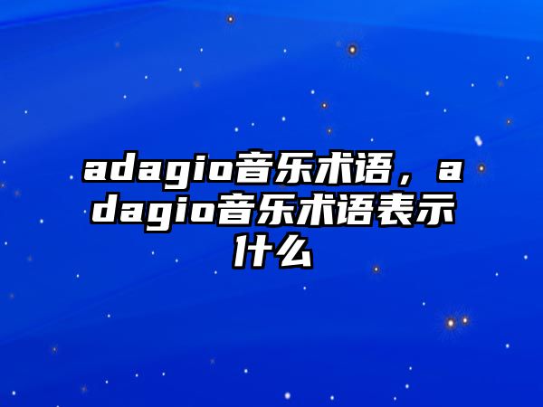 adagio音樂術(shù)語，adagio音樂術(shù)語表示什么