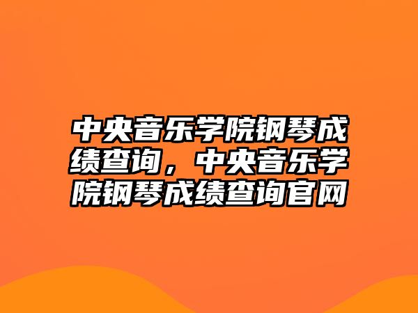 中央音樂學院鋼琴成績查詢，中央音樂學院鋼琴成績查詢官網(wǎng)