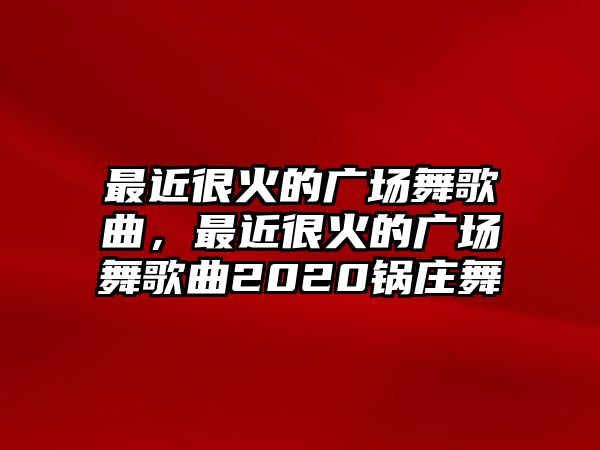 最近很火的廣場舞歌曲，最近很火的廣場舞歌曲2020鍋莊舞