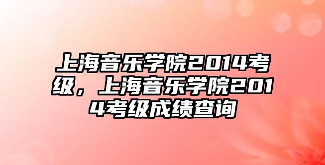 上海音樂學院2014考級，上海音樂學院2014考級成績查詢