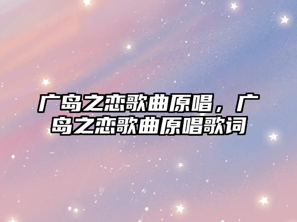 廣島之戀歌曲原唱，廣島之戀歌曲原唱歌詞