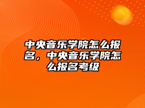 中央音樂學院怎么報名，中央音樂學院怎么報名考級