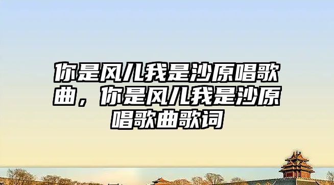 你是風兒我是沙原唱歌曲，你是風兒我是沙原唱歌曲歌詞