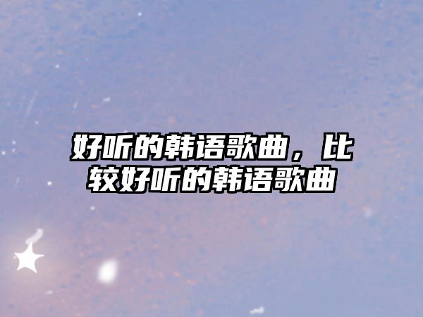 好聽的韓語歌曲，比較好聽的韓語歌曲