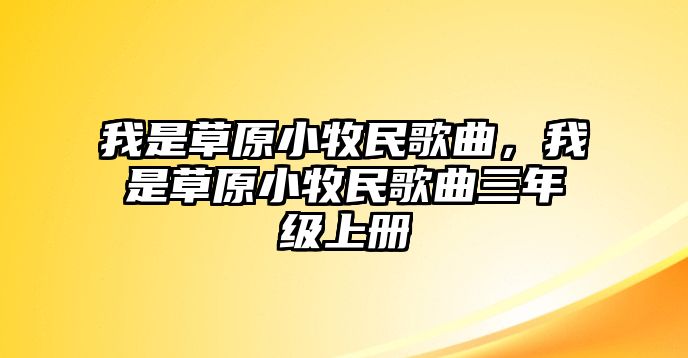 我是草原小牧民歌曲，我是草原小牧民歌曲三年級(jí)上冊(cè)