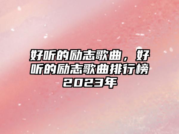 好聽的勵志歌曲，好聽的勵志歌曲排行榜2023年