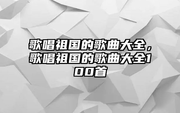 歌唱祖國的歌曲大全，歌唱祖國的歌曲大全100首