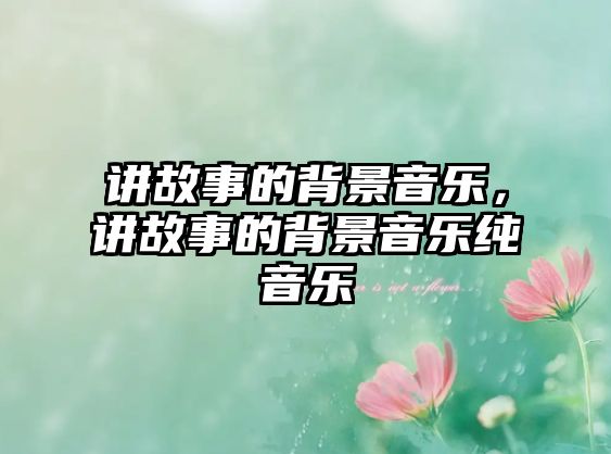 講故事的背景音樂，講故事的背景音樂純音樂