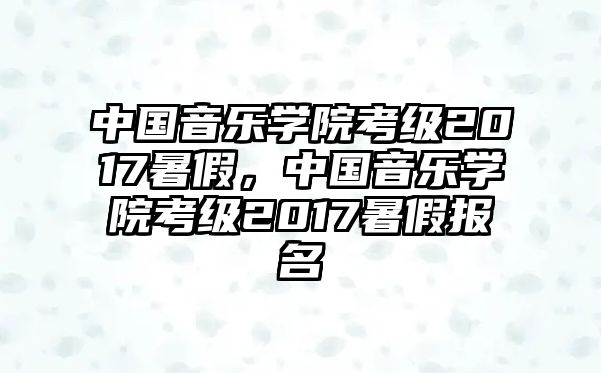 中國音樂學院考級2017暑假，中國音樂學院考級2017暑假報名