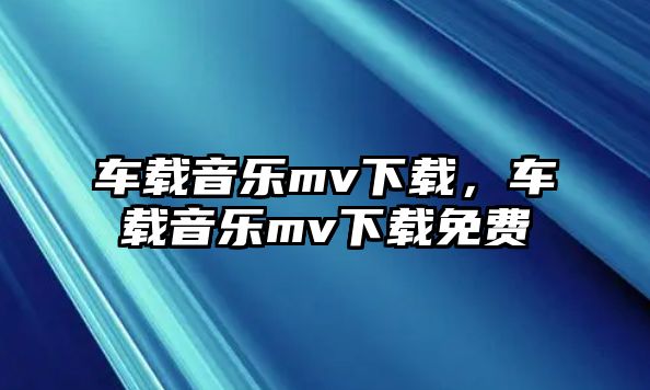 車載音樂mv下載，車載音樂mv下載免費